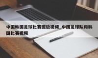 中国韩国足球比赛回放视频_中国足球队和韩国比赛视频