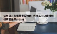 证明自己在棋牌室没赌博_为什么不让赌博但棋牌室是干什么的