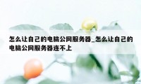 怎么让自己的电脑公网服务器_怎么让自己的电脑公网服务器连不上