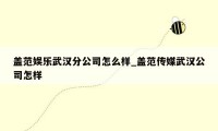 盖范娱乐武汉分公司怎么样_盖范传媒武汉公司怎样