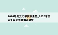 2020年美元汇率预测走势_2020年美元汇率走势基本面分析