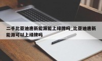 二手比亚迪唐新能源能上绿牌吗_比亚迪唐新能源可以上绿牌吗