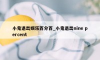 小鬼退出娱乐百分百_小鬼退出nine percent