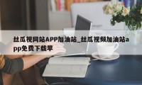 丝瓜视网站APP加油站_丝瓜视频加油站app免费下载苹