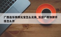 广西逸乐棋牌元宝怎么兑换_乐游广西棋牌开挂怎么开