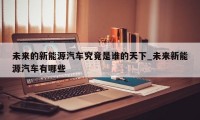 未来的新能源汽车究竟是谁的天下_未来新能源汽车有哪些