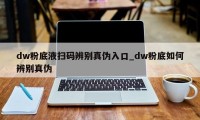 dw粉底液扫码辨别真伪入口_dw粉底如何辨别真伪