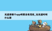 光遇用哪个app听歌会有耳机_玩光遇时听什么歌