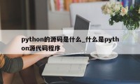 python的源码是什么_什么是python源代码程序