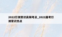 2022行测常识高频考点_2021国考行测常识热点