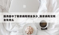 服务器中了勒索病毒赎金多少_勒索病毒交赎金有用么