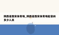 陕西省西安体育场_陕西省西安体育场能容纳多少人员