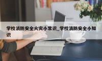 学校消防安全火灾小常识_学校消防安全小知识