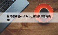 脉动棋牌爸wx15vip_脉动棋牌官方微信