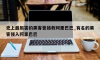 史上最厉害的黑客曾拯救阿里巴巴_有名的黑客侵入阿里巴巴