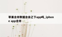 苹果合并数据会自己下app吗_iphone app合并