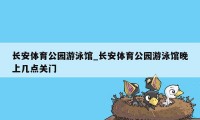 长安体育公园游泳馆_长安体育公园游泳馆晚上几点关门