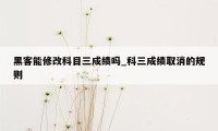 黑客能修改科目三成绩吗_科三成绩取消的规则