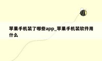 苹果手机装了哪些app_苹果手机装软件用什么