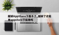 越狱AppStore下载不了_越狱了还能用appstore下应用吗