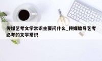 传媒艺考文学常识主要问什么_传媒编导艺考必考的文学常识