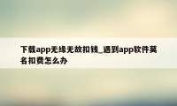 下载app无缘无故扣钱_遇到app软件莫名扣费怎么办