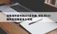 双色球开奖号码103走势图_双色球103期开奖结果是多少号码