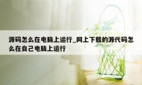 源码怎么在电脑上运行_网上下载的源代码怎么在自己电脑上运行