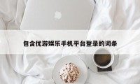 包含优游娱乐手机平台登录的词条