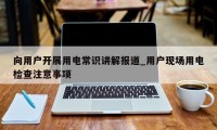 向用户开展用电常识讲解报道_用户现场用电检查注意事项