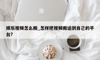 娱乐视频怎么搬_怎样把视频搬运到自己的平台?