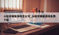 小程序模板源码怎么写_小程序模板源码免费下载