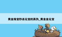 黄金珠宝秒杀元宝的真伪_黄金金元宝