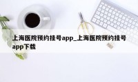 上海医院预约挂号app_上海医院预约挂号app下载
