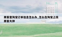 黑客查淘宝订单信息怎么办_怎么在淘宝上找黑客大神