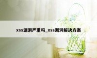 xss漏洞严重吗_xss漏洞解决方案