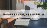 五六年级课本文学常识_文学常识六年级上册