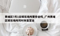 黄埔区7月1日娱乐场所要停业吗_广州黄埔区娱乐场所何时恢复营业