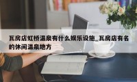 瓦房店虹桥温泉有什么娱乐设施_瓦房店有名的休闲温泉地方