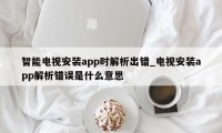 智能电视安装app时解析出错_电视安装app解析错误是什么意思