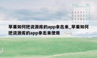 苹果如何把资源库的app拿出来_苹果如何把资源库的app拿出来使用