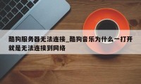 酷狗服务器无法连接_酷狗音乐为什么一打开就是无法连接到网络