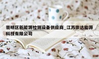 崇明区新能源检测设备供应商_江苏崇达能源科技有限公司