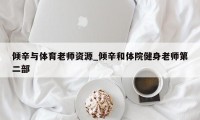 倾辛与体育老师资源_倾辛和体院健身老师第二部