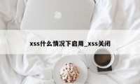 xss什么情况下启用_xss关闭