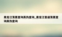 黑龙江发票查询真伪查询_黑龙江普通发票查询真伪查询