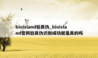 bioisland验真伪_bioisland官网验真伪识别成功就是真的吗