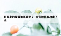 抖音上的视频被黑客删了_抖音被黑客攻击了吗