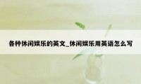 各种休闲娱乐的英文_休闲娱乐用英语怎么写