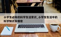 小学生必知的科学生活常识_小学生生活中的科学知识有哪些